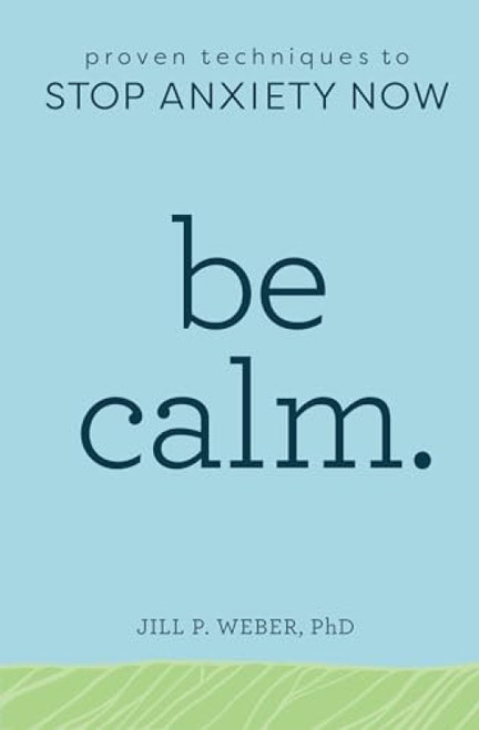 Be Calm (Proven Techniques to Stop Anxiety Now) by Jill Weber PhD, 9781641522083