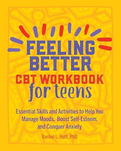 Feeling Better: CBT Workbook for Teens (Essential Skills and Activities to Help You Manage Moods, Boost Self-Esteem, and Conquer Anxiety) by Rachel Hutt PhD, 9781641523325