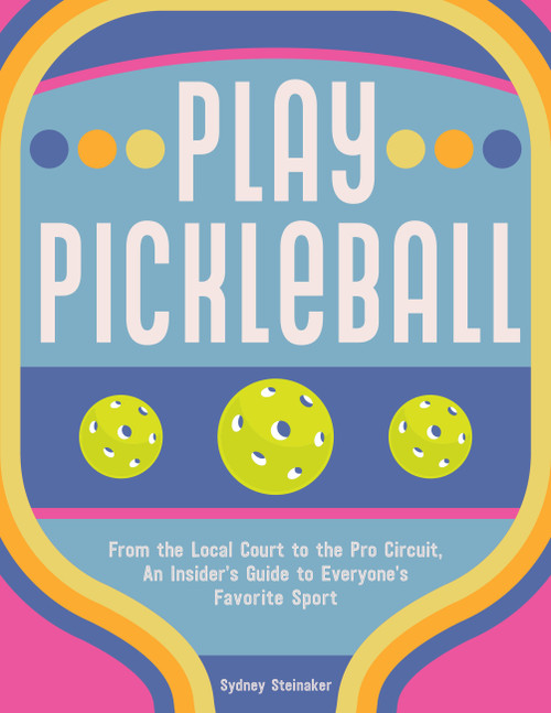 Play Pickleball (From the Local Court to the Pro Circuit, An Insider's Guide to Everyone's Favorite Sport) by Sydney Steinaker, 9781631069406