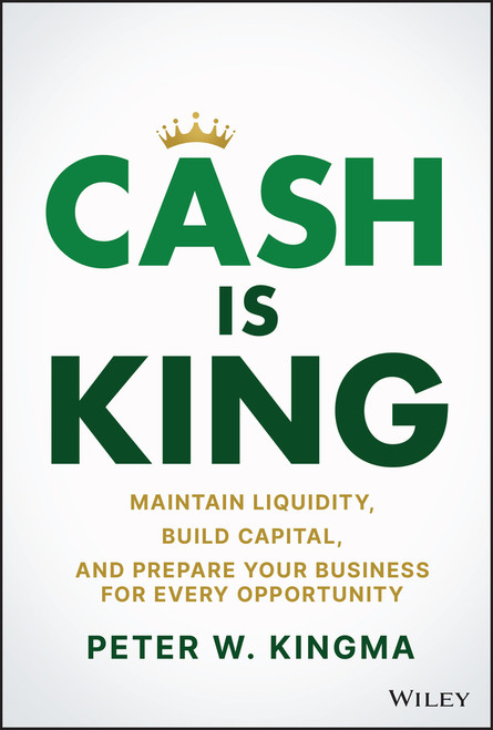 Cash Is King (Maintain Liquidity, Build Capital, and Prepare Your Business for Every Opportunity) by Peter W. Kingma, 9781119983354