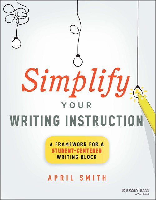 Simplify Your Writing Instruction (A Framework For A Student-Centered Writing Block) by April Smith, 9781394171576