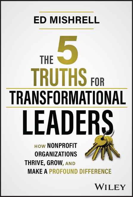 The 5 Truths for Transformational Leaders (How Nonprofit Organizations Thrive, Grow, and Make a Profound Difference) by Ed Mishrell, 9781394187003