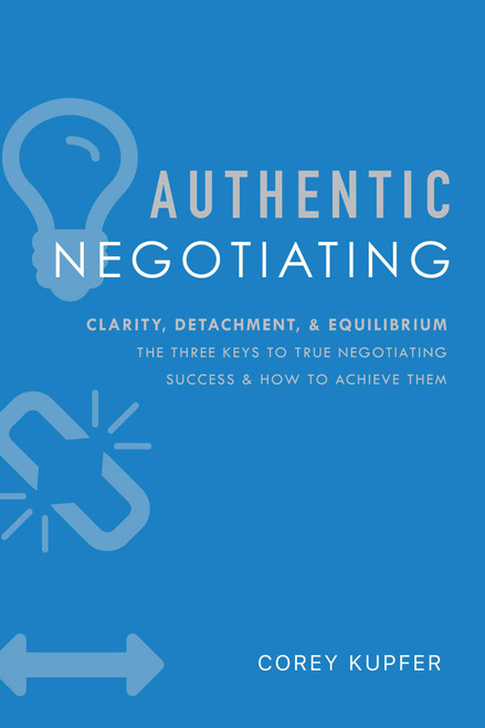 Authentic Negotiating (Clarity, Detachment, & Equilibrium The Three Keys To True Negotiating Success & How To Achieve Them) by Corey Kupfer, 9781599325958