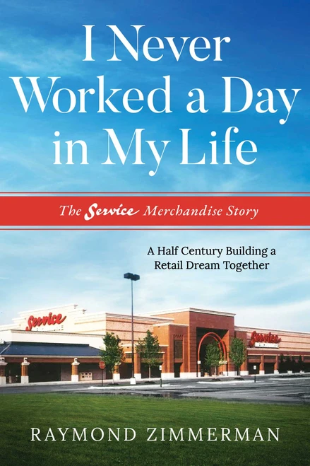 I Never Worked A Day In My Life (The Service Merchandise Story: A Half Century Building a Retail Dream Together) by Raymond Zimmerman, 9781642252842