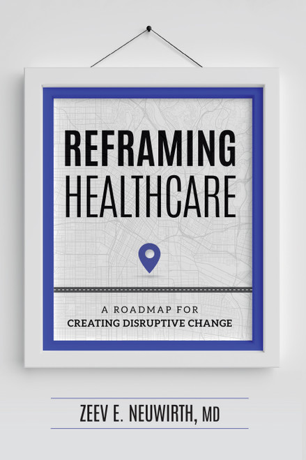 Reframing Healthcare (A Roadmap For Creating Disruptive Change) by Neuwirth, 9781599328980