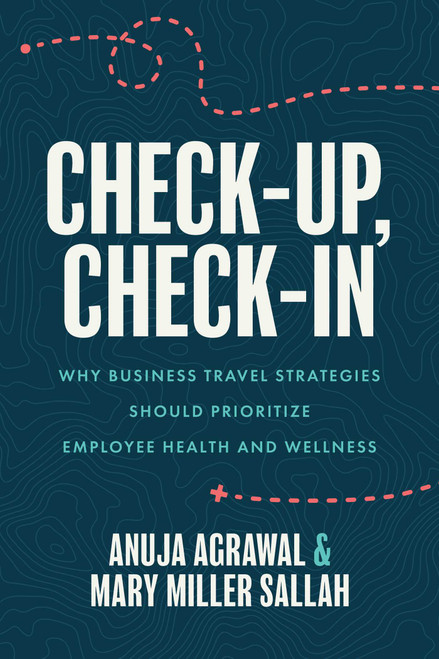 Check-Up, Check-In (Why Business Travel Strategies Should Prioritize Employee Health and Wellness) by Anuja Agrawal, Mary Miller Sallah, 9781642255683