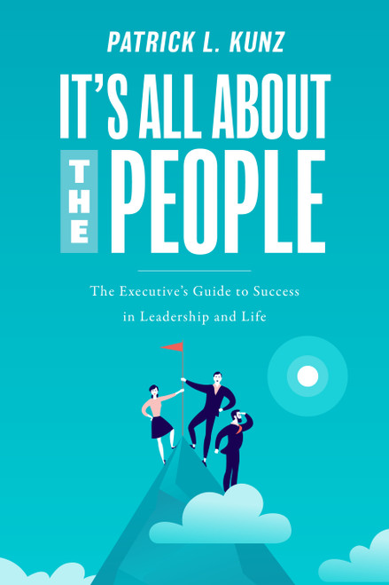 It's All About The People (The Executive's Guide to Success in Leadership and Life) by Patrick L. Kunz, 9781642254044