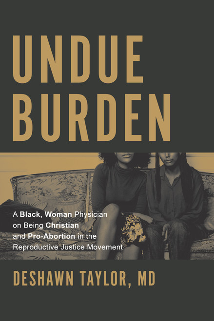 Undue Burden (A Black, Woman Physician on Being Christian and Pro-Abortion in the Reproductive Justice Movement) by DeShawn Taylor M.D., 9781642256598
