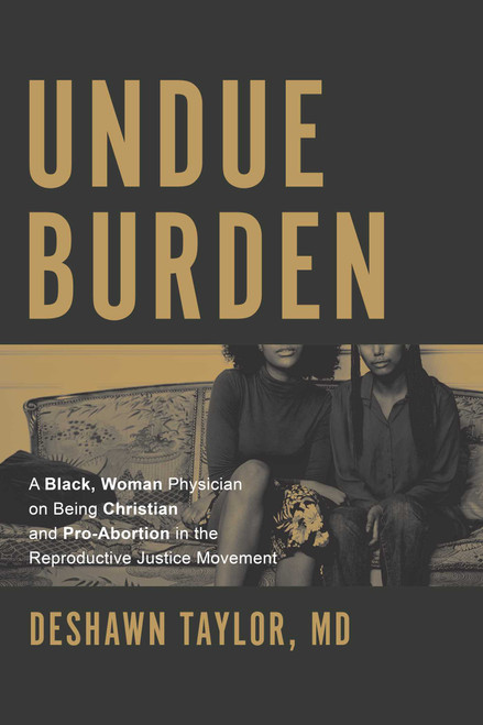 Undue Burden (A Black, Woman Physician on Being Christian and Pro-Abortion in the Reproductive Justice Movement) by DeShawn Taylor, 9781642256598