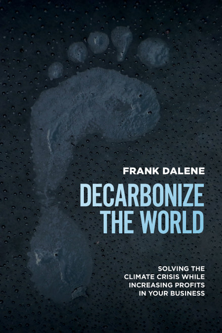 Decarbonize The World (Solving The Climate Crisis While Increasing Profits In Your Business) by Frank Dalene, 9781642252743