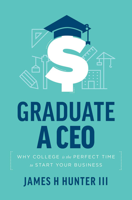 Graduate a CEO (Why College is the Perfect Time to Start Your Business) by James H. Hunter, 9781642252125