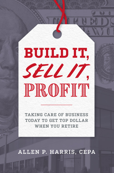 Build It, Sell It, Profit (Taking Care Of Business Today To Get Top Dollar When You Retire) by Allen P. Harris, 9781599328973