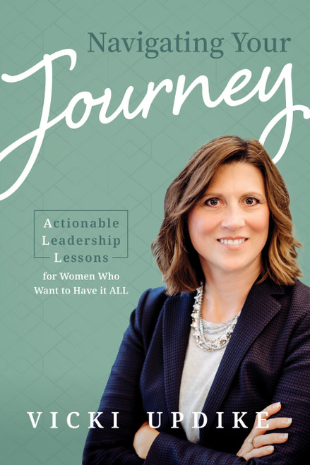 Navigating Your Journey (Actionable Leadership Lessons for Women Who Want to Have it ALL) by Vicki Updike, 9781642252798