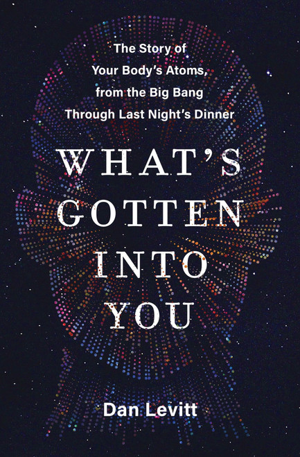 What's Gotten into You (The Story of Your Body's Atoms, from the Big Bang Through Last Night's Dinner) - 9780063251205 by Dan Levitt, 9780063251205