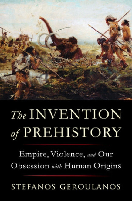 The Invention of Prehistory (Empire, Violence, and Our Obsession with Human Origins) by Stefanos Geroulanos, 9781324091455