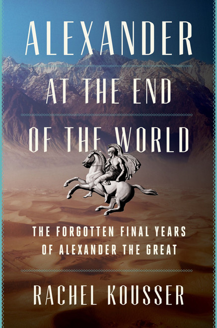 Alexander at the End of the World (The Forgotten Final Years of Alexander the Great) by Rachel Kousser, 9780062869685