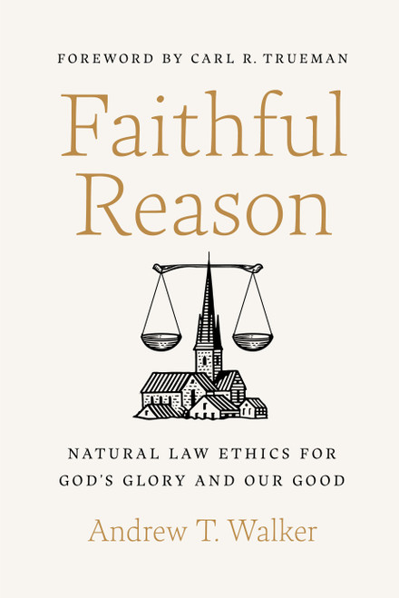 Faithful Reason (Natural Law Ethics for God's Glory and Our Good) by Andrew T. Walker, Carl R. Trueman, 9781087757599