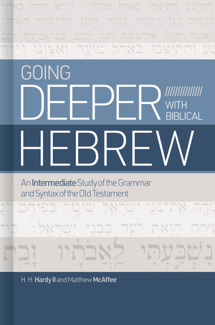 Going Deeper with Biblical Hebrew (An Intermediate Study of the Grammar and Syntax of the Old Testament) by H. H. Hardy II, Matthew McAffee, 9781462776733