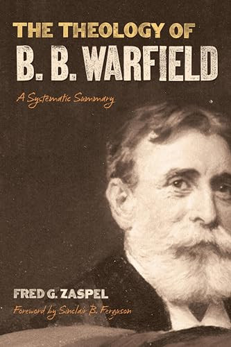 The Theology of B. B. Warfield (A Systematic Summary) by Fred G. Zaspel, 9781433578984