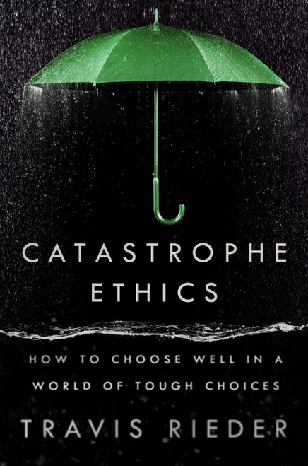 Catastrophe Ethics (How to Choose Well in a World of Tough Choices) by Travis Rieder, 9780593471975