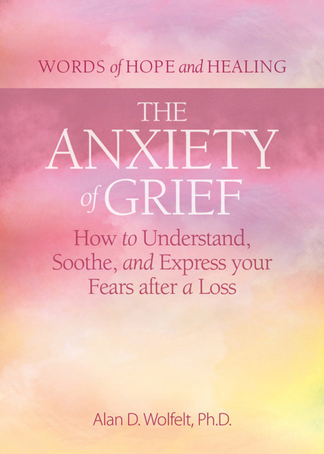 The Anxiety of Grief (How to Understand, Soothe, and Express Your Fears after a Loss) by Alan D Wolfelt, 9781617223327