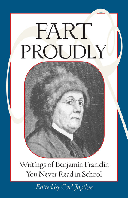 Fart Proudly (Writings of Benjamin Franklin You Never Read in School) by Benjamin Franklin, Carl Japikse, 9781583940792