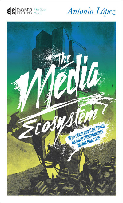 The Media Ecosystem (What Ecology Can Teach Us about Responsible Media Practice) by Antonio Lopez, 9781583944592