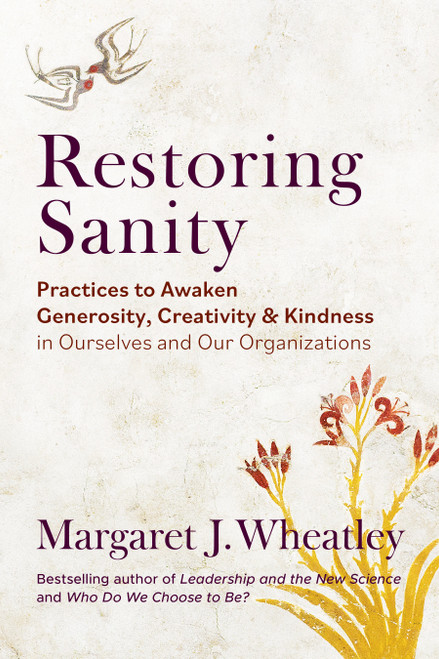 Restoring Sanity (Practices to Awaken Generosity, Creativity, and Kindness in Ourselves and Our Organizations) by Margaret J. Wheatley, 9781523006267