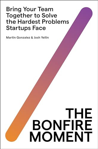 The Bonfire Moment (Bring Your Team Together to Solve the Hardest Problems Startups Face) by Martin Gonzalez, Joshua Yellin, 9780063297012