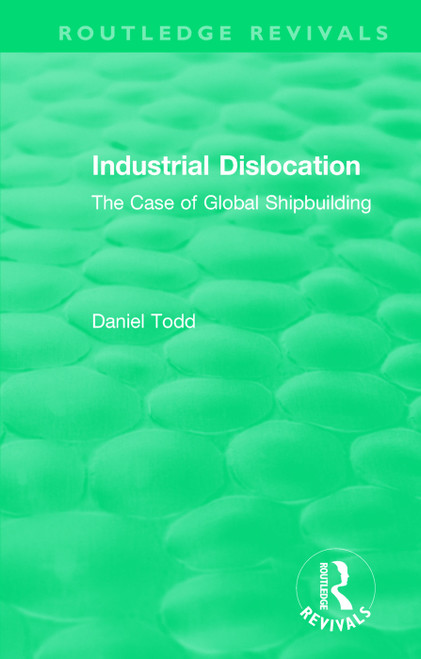 Routledge Revivals: Industrial Dislocation (1991) (The Case of Global Shipbuilding) by Daniel Todd, 9781138573314