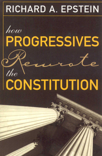 How Progressives Rewrote the Constitution by RICHARD A. EPSTEIN, 9781933995069