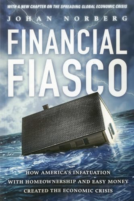 Financial Fiasco (How America's Infatuation with Home Ownership and Easy Money Created the Economic Crisis, With a New Afterword by the Author) by Johan Norberg, 9781937184414