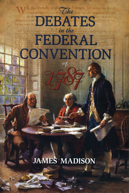Debates in the Federal Convention of 1787 (Which Framed the Constitution of the United States of America) by James Madison, 9781591024712