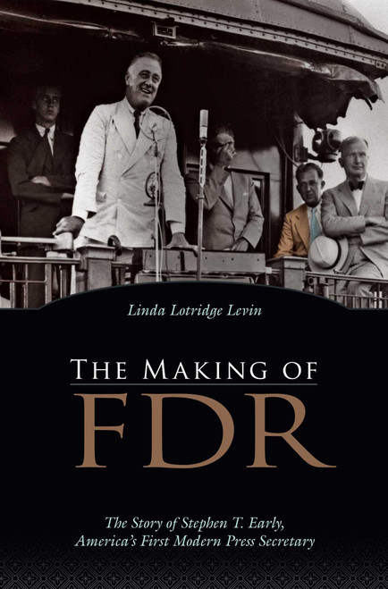Making of FDR (The Story of Stephen T. Early, America's First Modern Press Secretary) by Linda Lotridge Levin, 9781591025771