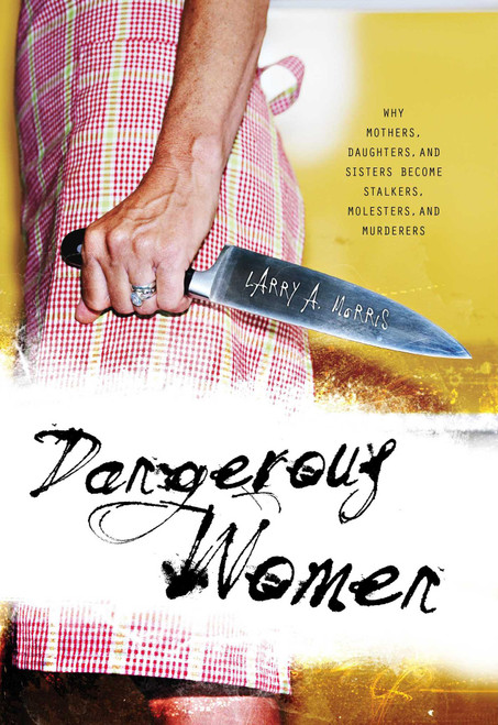 Dangerous Women (Why Mothers, Daughters, and Sisters Become Stalkers, Molesters, and Murderers) by Larry A. Morris, 9781591026334