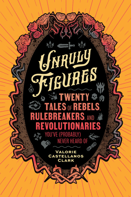 Unruly Figures (Twenty Tales of Rebels, Rulebreakers, and Revolutionaries You've (Probably) Never Heard Of) by Valorie Castellanos Clark, 9781797223636