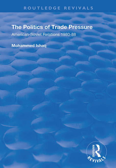 The Politics of Trade Pressure (American-Soviet Relations, 1980-88) by Mohammed Ishaq, 9781138337817