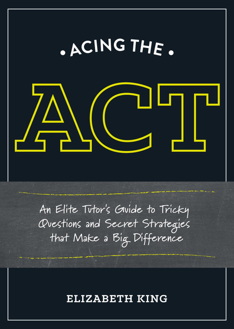Acing the ACT (An Elite Tutor's Guide to Tricky Questions and Secret Strategies that Make a BigDifference) by Elizabeth King, 9781607746393