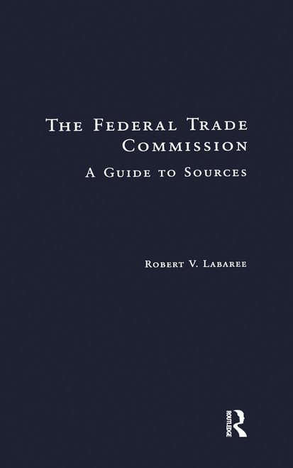 The Federal Trade Commission (A Guide to Sources) by Robert V. Labaree, 9781138969650