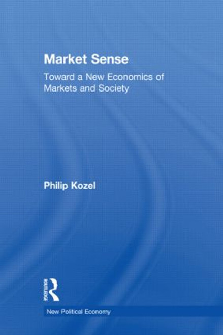 Market Sense (Toward a New Economics of Markets and Society) by Philip Kozel, 9780415977999