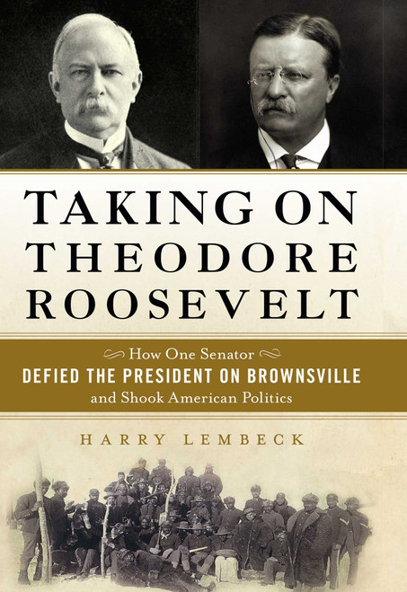 Taking on Theodore Roosevelt (How One Senator Defied the President on Brownsville and Shook American Politics) by Harry Lembeck, 9781616149543