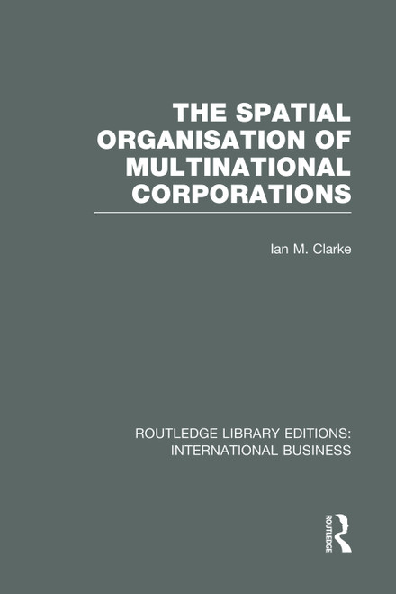 The Spatial Organisation of Multinational Corporations (RLE International Business) by Ian Clarke, 9780415751971