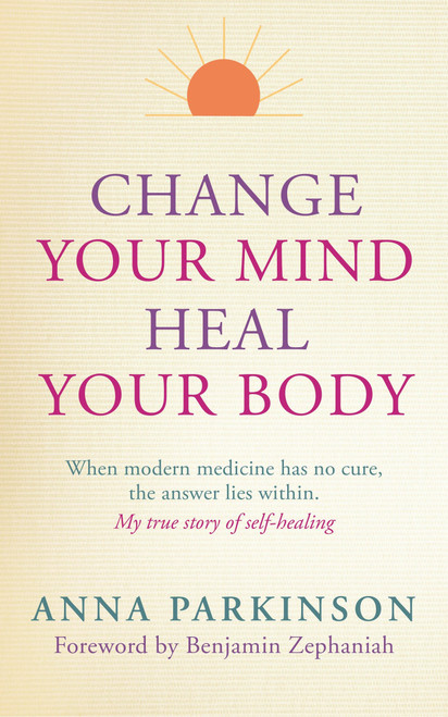 Change Your Mind, Heal Your Body (When Modern Medicine Has No Cure The Answer Lies Within. My True Story of Self- Healing) by Anna Parkinson, Benjamin Zephaniah, 9781780286839