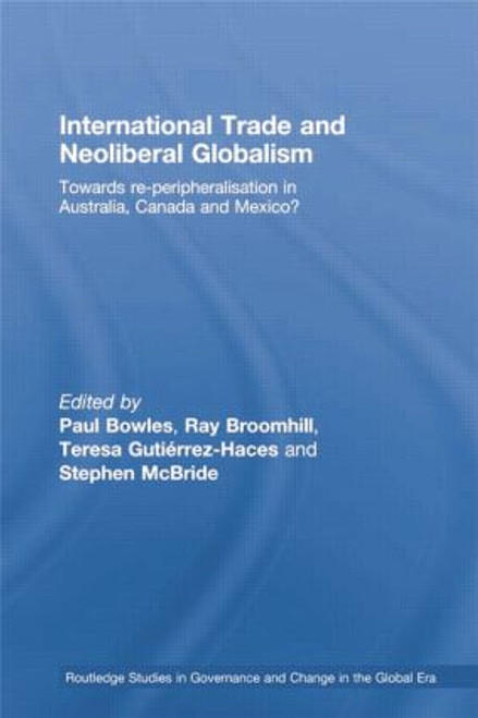 International Trade and Neoliberal Globalism (Towards Re-peripheralisation in Australia, Canada and Mexico?) by Paul Bowles, Ray Broomhill, Teresa Gutiérrez-Haces, Stephen McBride, 9781138805460