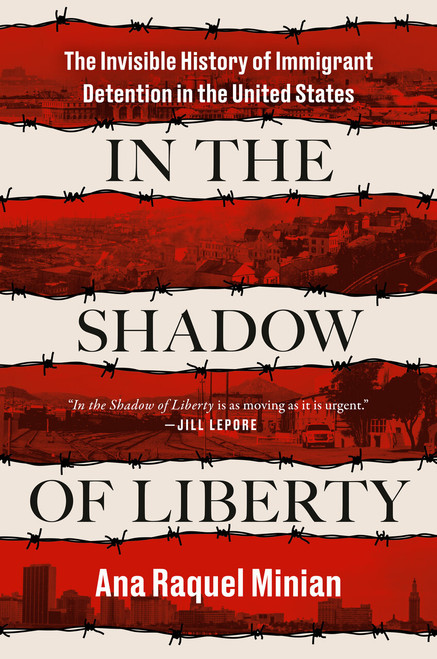 In the Shadow of Liberty (The Invisible History of Immigrant Detention in the United States) by Ana Raquel Minian, 9780593654255