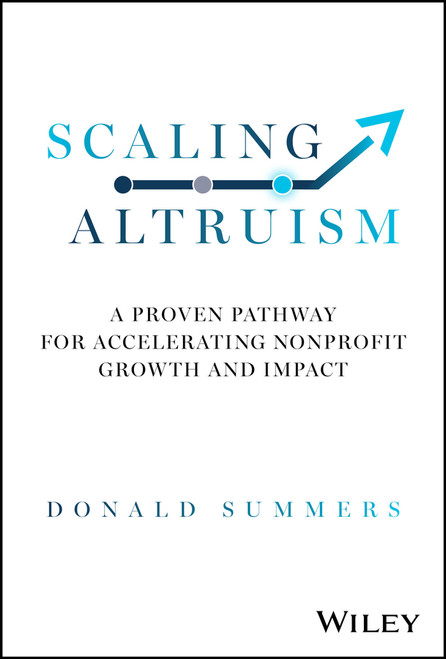 Scaling Altruism (A Proven Pathway for Accelerating Nonprofit Growth and Impact) by Donald Summers, 9781394223459