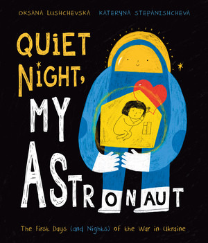 Quiet Night, My Astronaut (The First Days (and Nights) of the War in Ukraine) by Oksana Lushchevska, Kateryna Stepanishcheva, 9781668936818