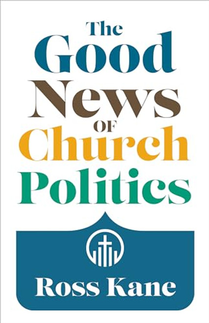 The Good News of Church Politics by Ross Kane, 9780802883834