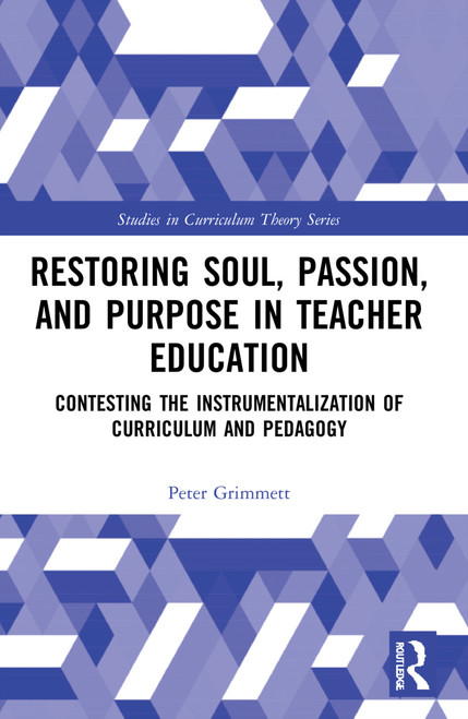 Restoring Soul, Passion, and Purpose in Teacher Education (Contesting the Instrumentalization of Curriculum and Pedagogy) by Peter Grimmett, 9780367522957