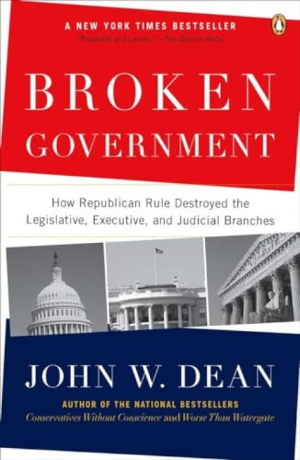 Broken Government (How Republican Rule Destroyed the Legislative, Executive, and Judicial Branches) by John W. Dean, 9780143114215